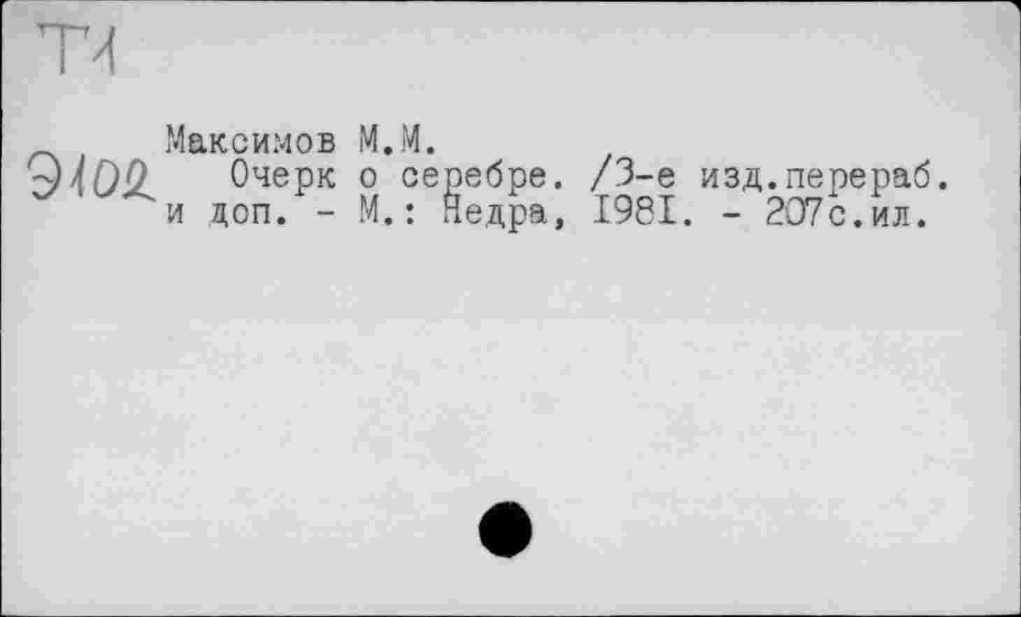 ﻿Максимов М.М.
Э4О2. Очерк о серебре. /3-є изд.перераб. “и доп. - М. : Недра, 1981. - 2О7с.ил.